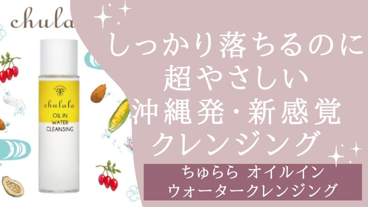 【ちゅらら オイルインウォータークレンジング】ウルトラファインバブル×沖縄ボタニカルで“しっかり落ちるのに超やさしい”新感覚クレンジング✨アイキャッチ画像