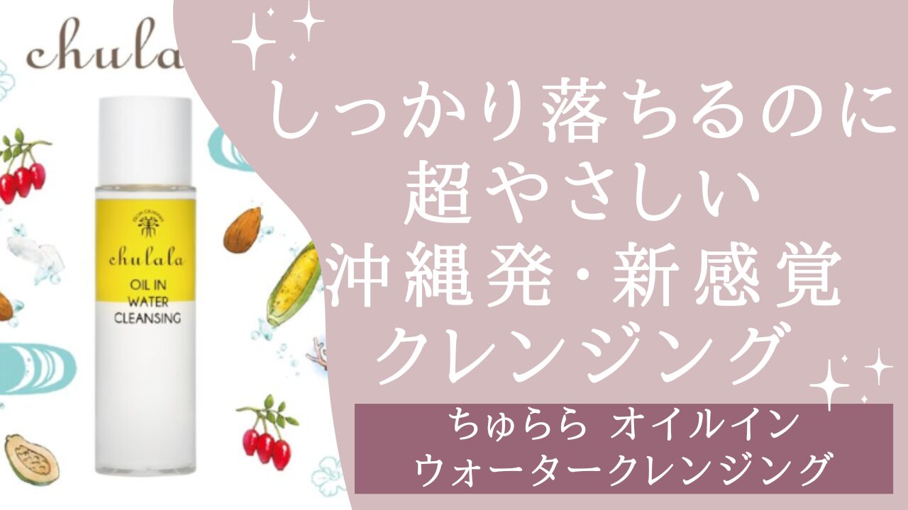 【ちゅらら オイルインウォータークレンジング】ウルトラファインバブル×沖縄ボタニカルで“しっかり落ちるのに超やさしい”新感覚クレンジング✨アイキャッチ画像
